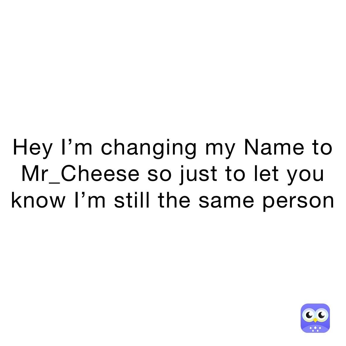 Hey I’m changing my Name to Mr_Cheese so just to let you know I’m still the same person