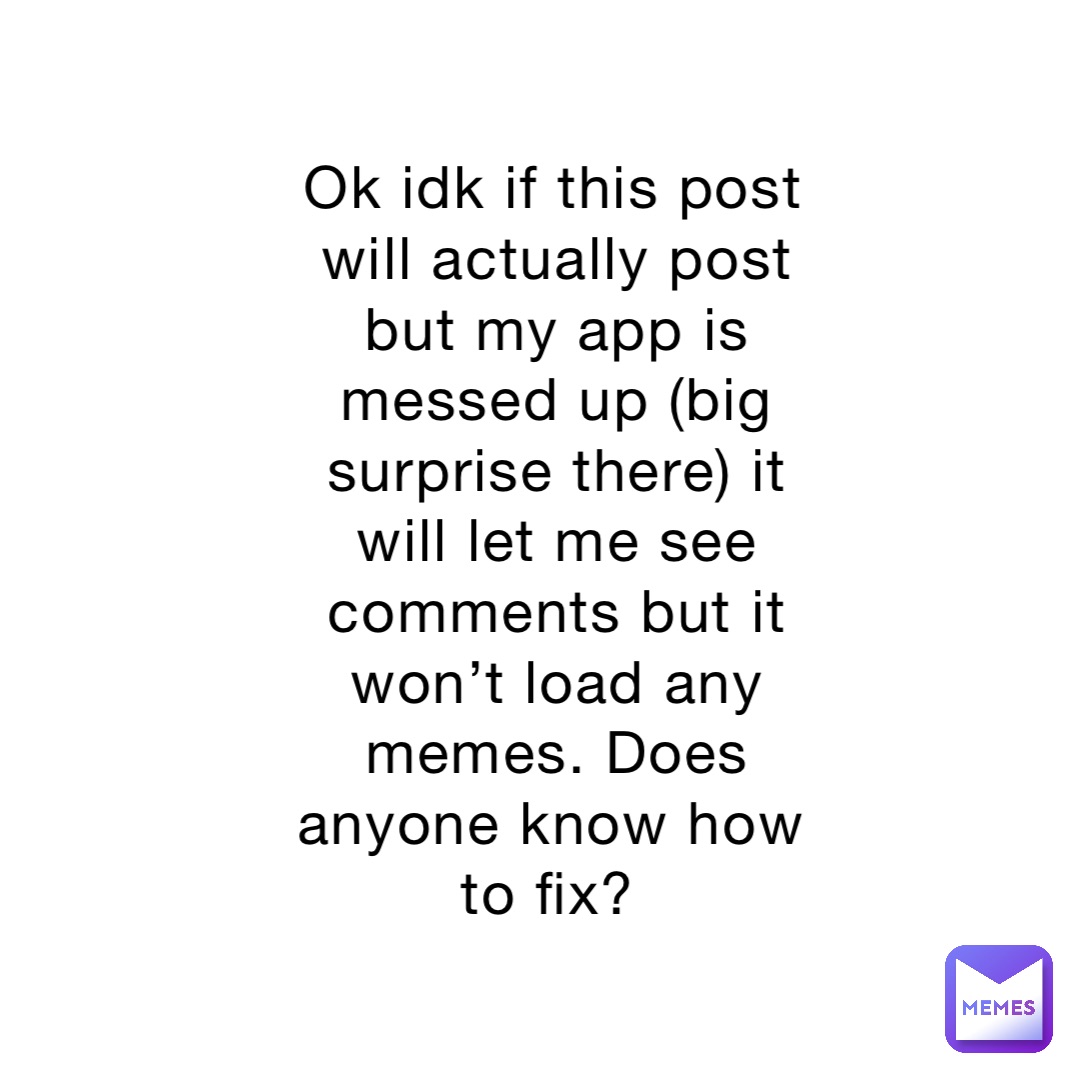 Ok idk if this post will actually post but my app is messed up (big surprise there) it will let me see comments but it won’t load any memes. Does anyone know how to fix?