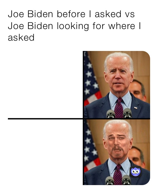 Joe Biden before I asked vs Joe Biden looking for where I asked
