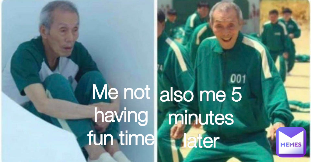 also me 5 minutes later Me not having fun time