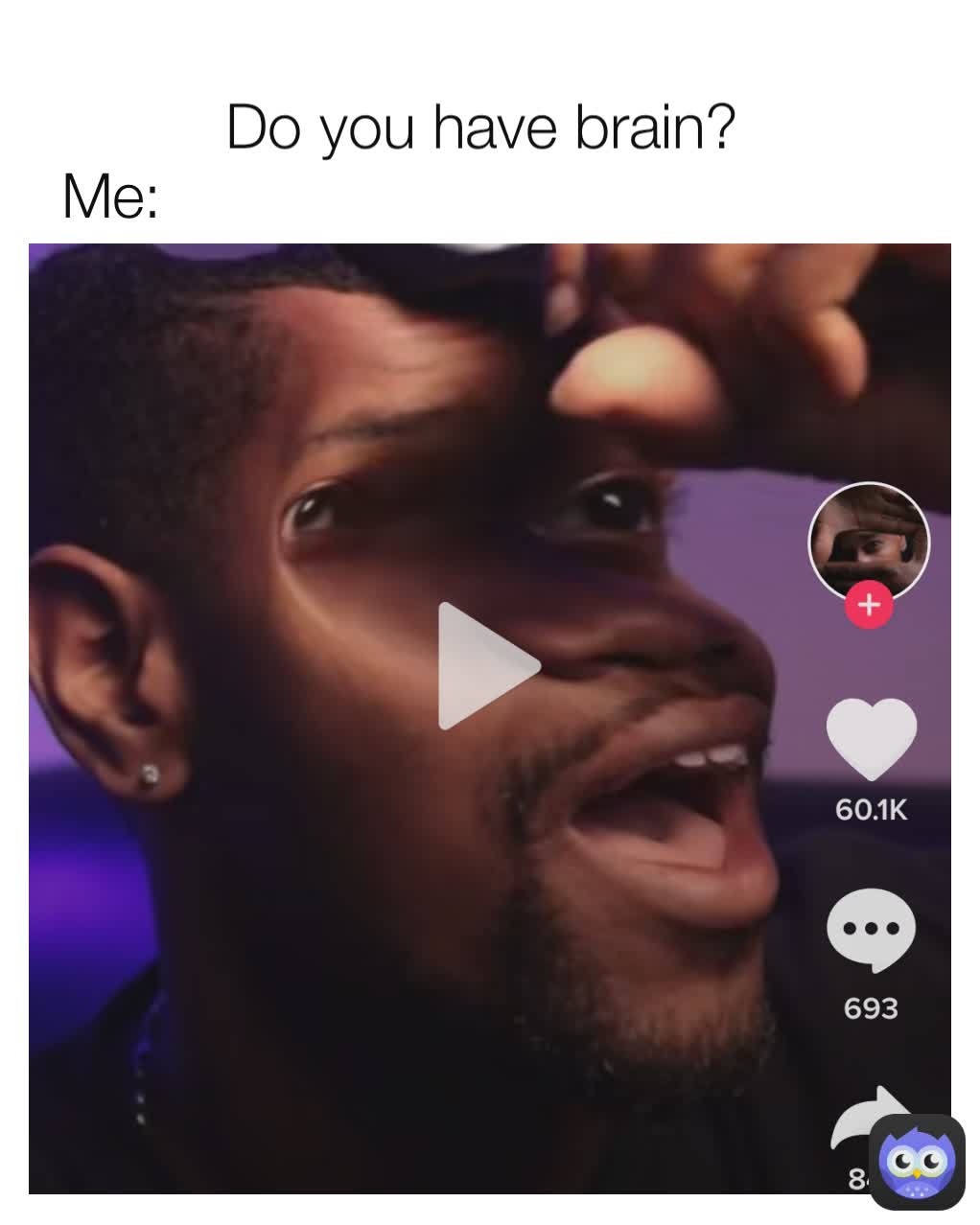Me: Do you have brain? 