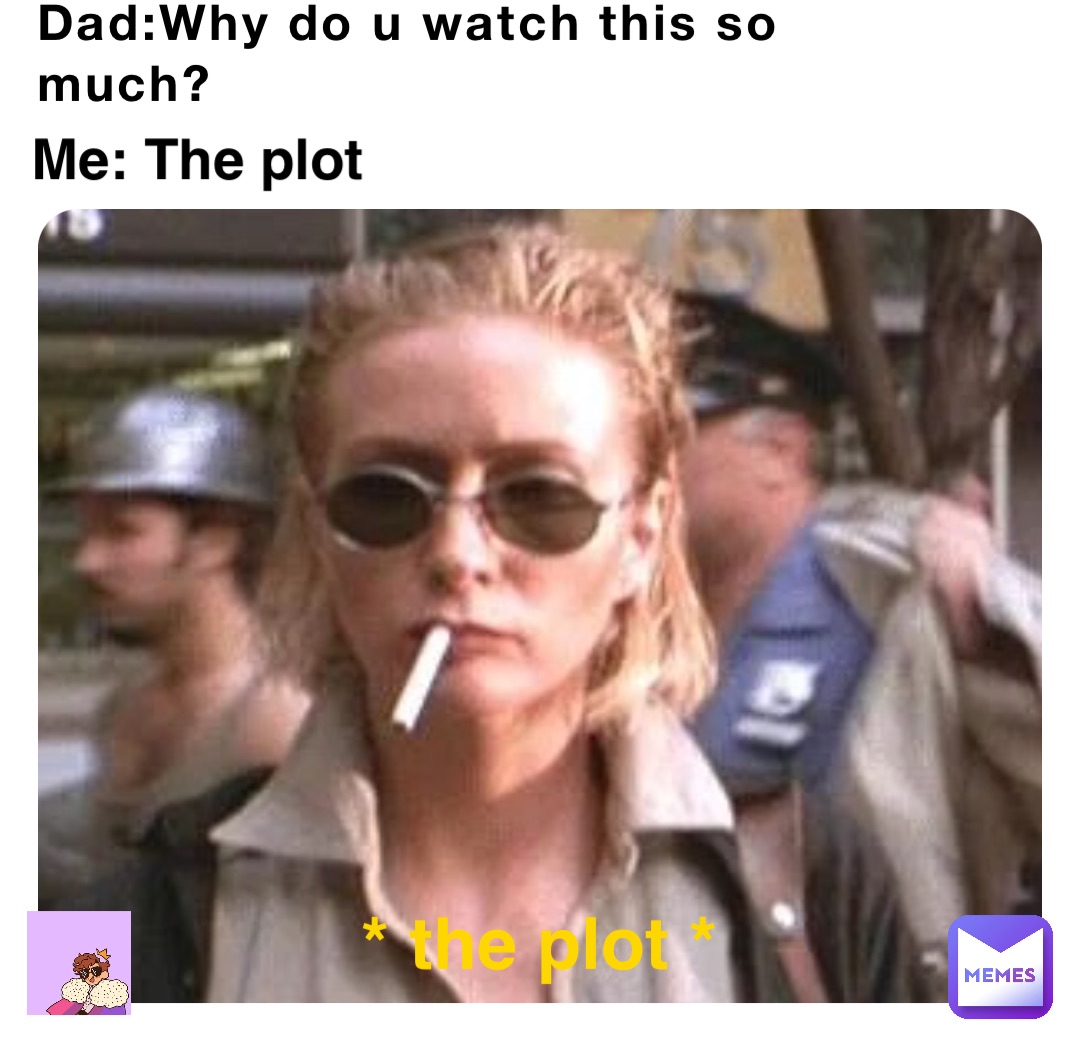 Dad:Why do u watch this so much? Me: The plot * the plot *