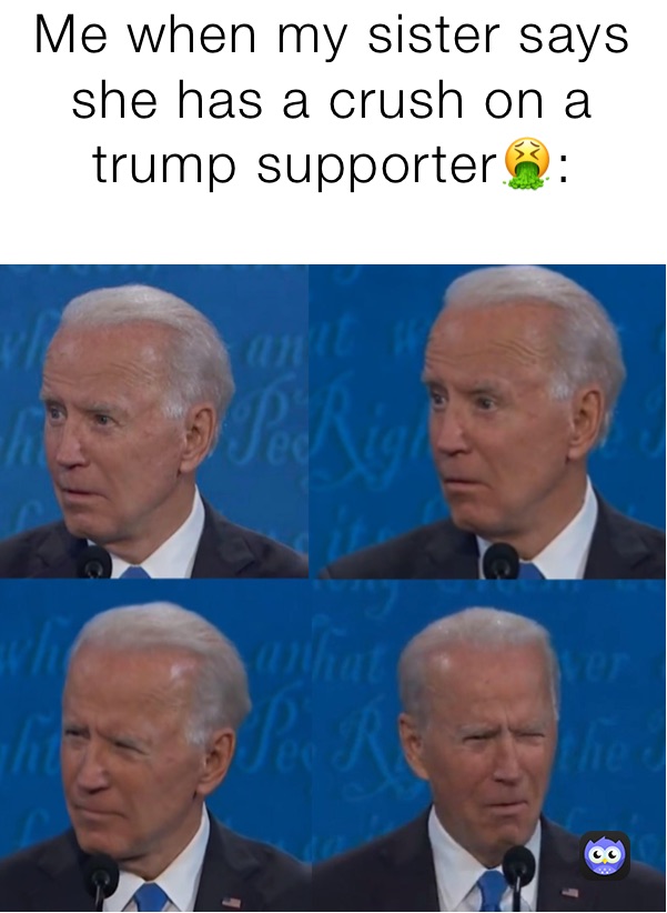 Me when my sister says she has a crush on a trump supporter🤮:
