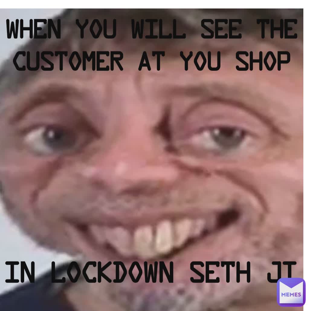 IN LOCKDOWN SETH JI  WHEN YOU WILL SEE THE CUSTOMER AT YOU SHOP IN LOCKDOWN SETH JI