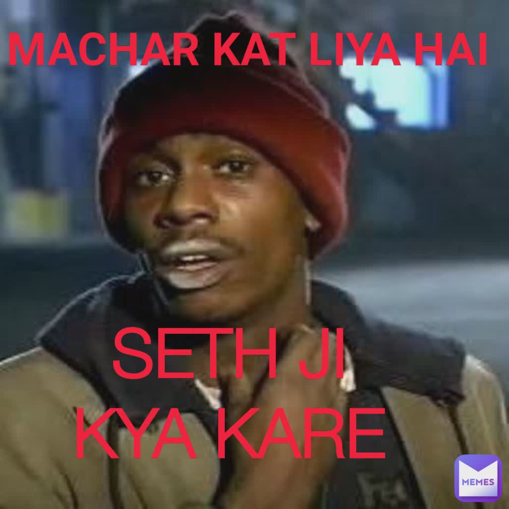 MACHAR KAT LIYA HAI SETH JI 
KYA KARE 