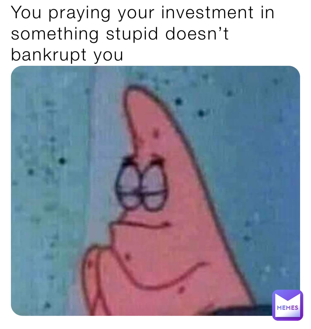 You praying your investment in something stupid doesn’t bankrupt you