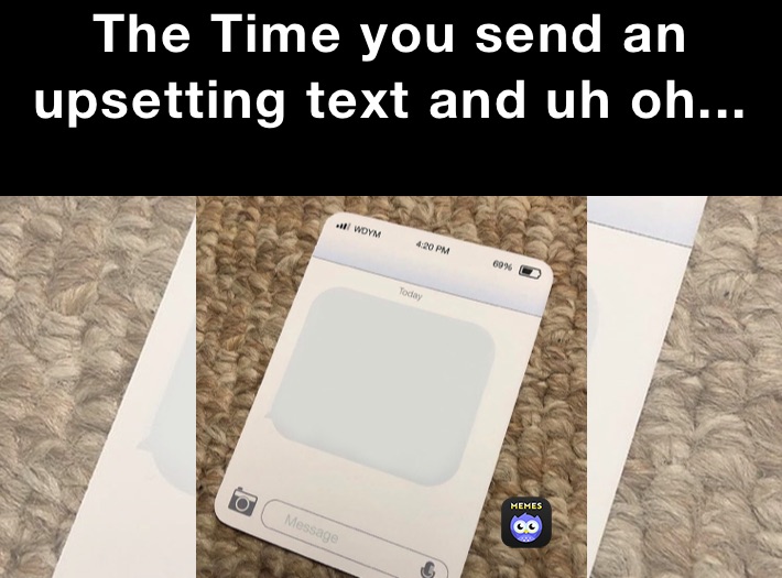 The Time you send an upsetting text and uh oh...
