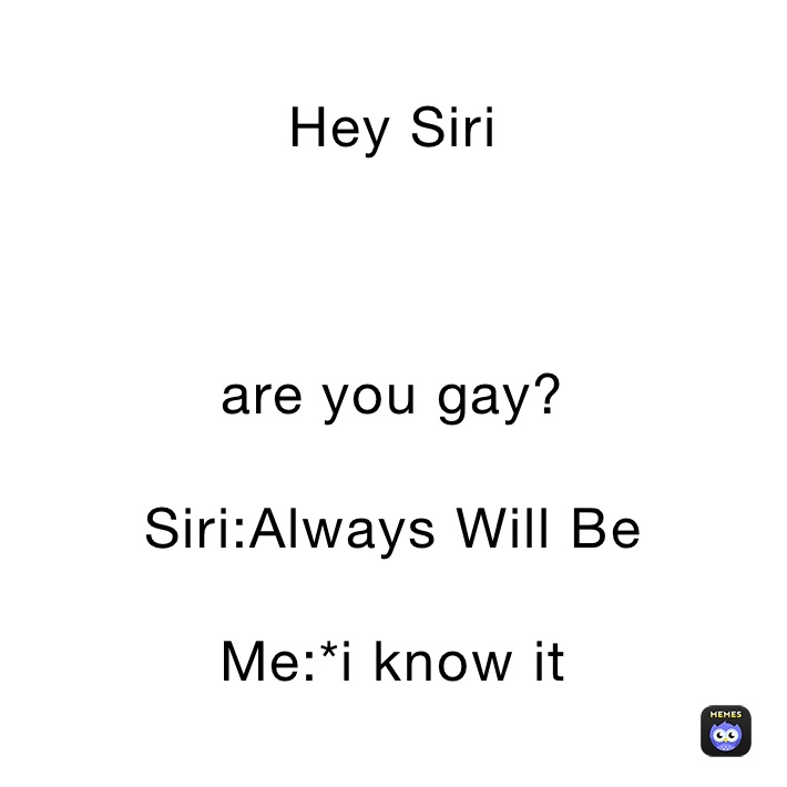 Hey Siri



are you gay?

Siri:Always Will Be 

Me:*i know it