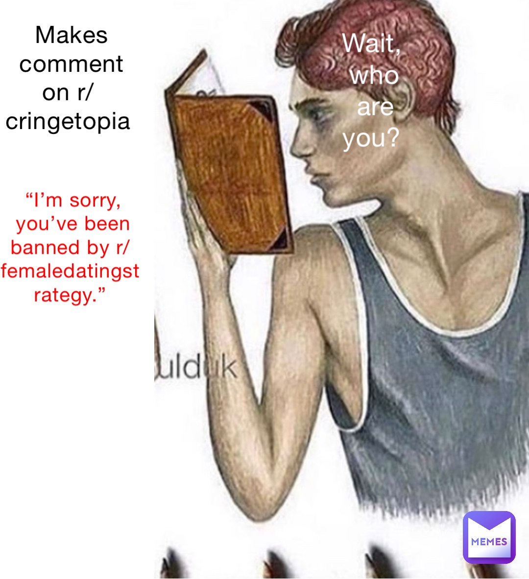 Makes comment on r/cringetopia “I’m sorry, you’ve been banned by r/femaledatingstrategy.” Wait, who are you?