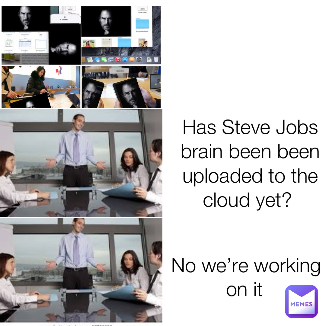 Has Steve Jobs brain been been uploaded to the cloud yet? No we’re working on it