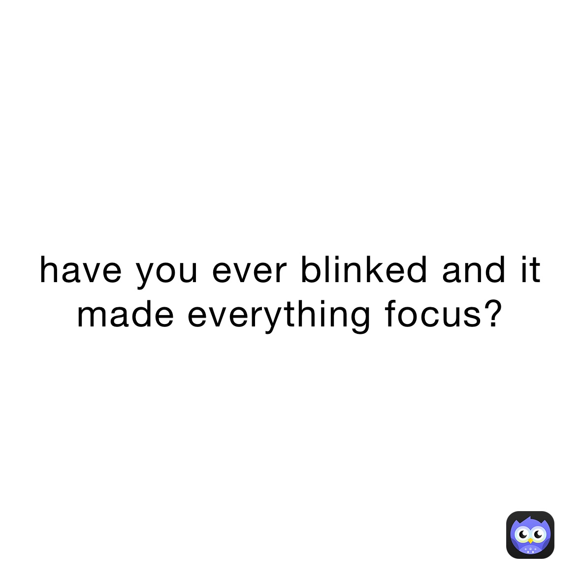 have you ever blinked and it made everything focus?