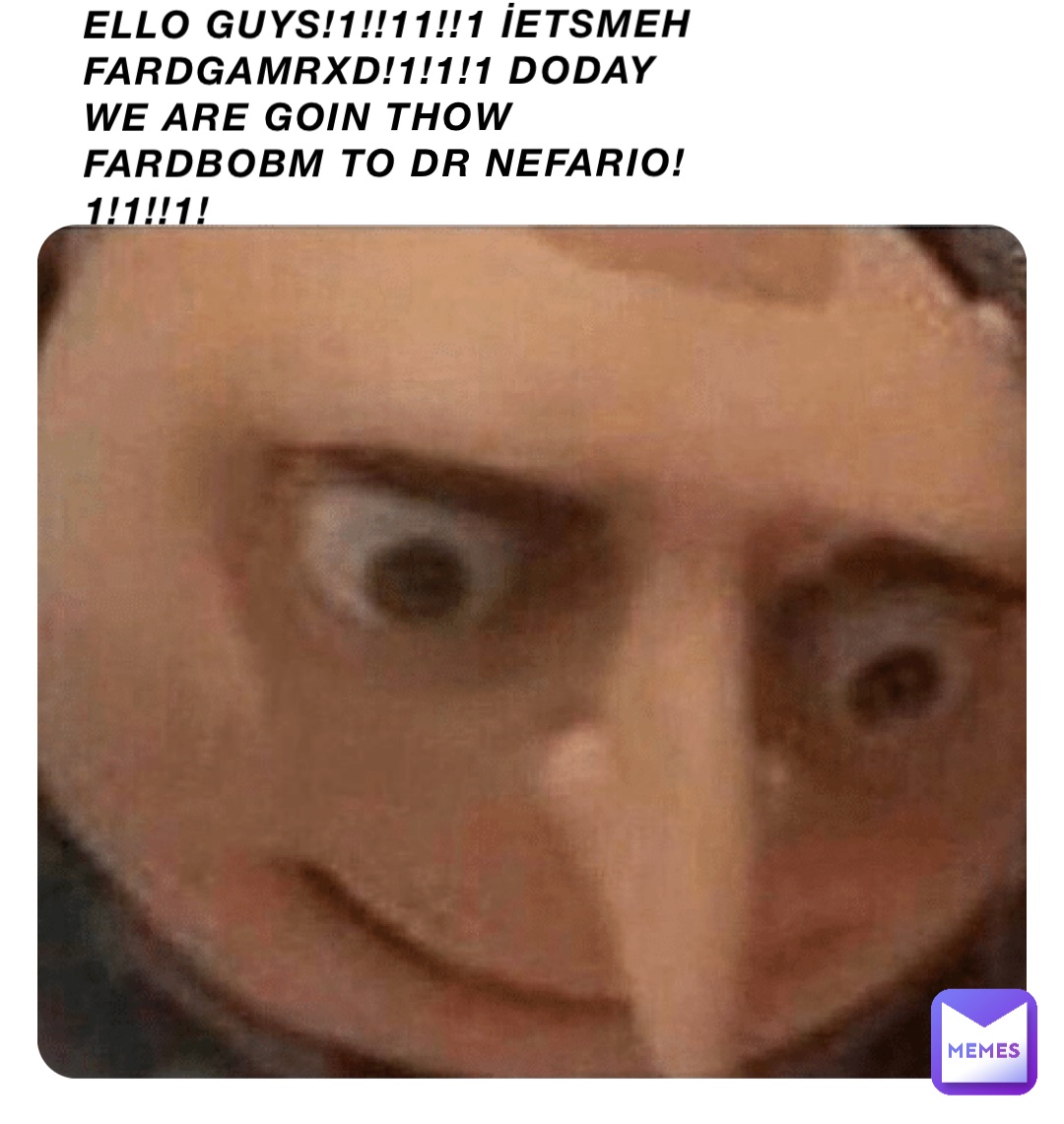 Ello Guys!1!!11!!1 İetsMeh FardGamrXd!1!1!1 doday we are goin thow fardbobm to dr nefario!1!1!!1!