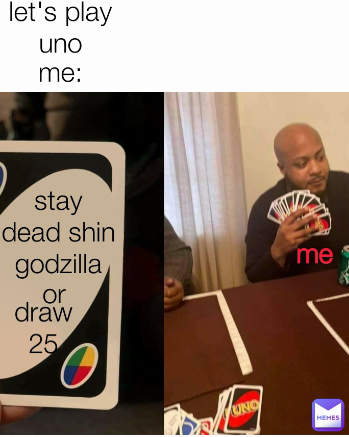 me: or stay dead shin godzilla die draw 25 me let's play uno