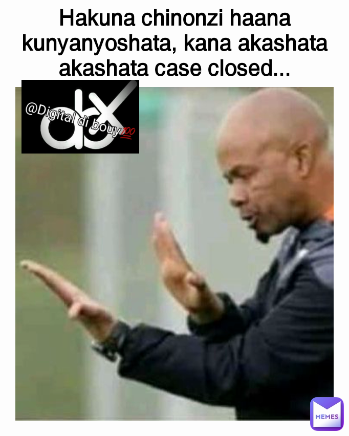 Hakuna chinonzi haana kunyanyoshata, kana akashata akashata case closed...