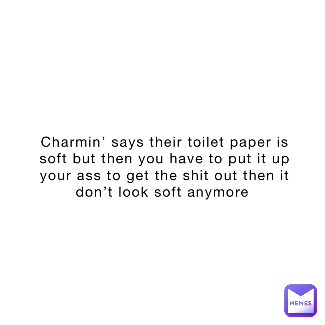 Charmin’ says their toilet paper is soft but then you have to put it up your ass to get the shit out then it don’t look soft anymore