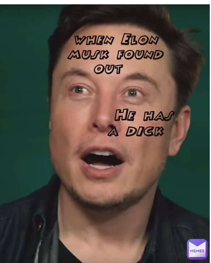 He has a dick when Elon musk found out He has a dick