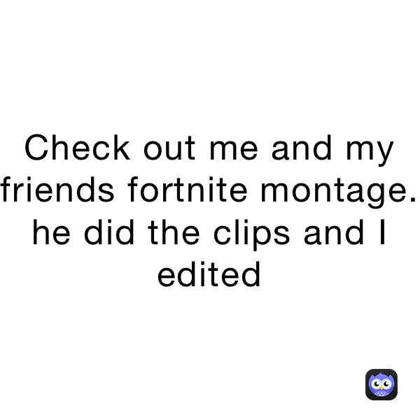 Check out me and my friends fortnite montage. he did the clips and I edited