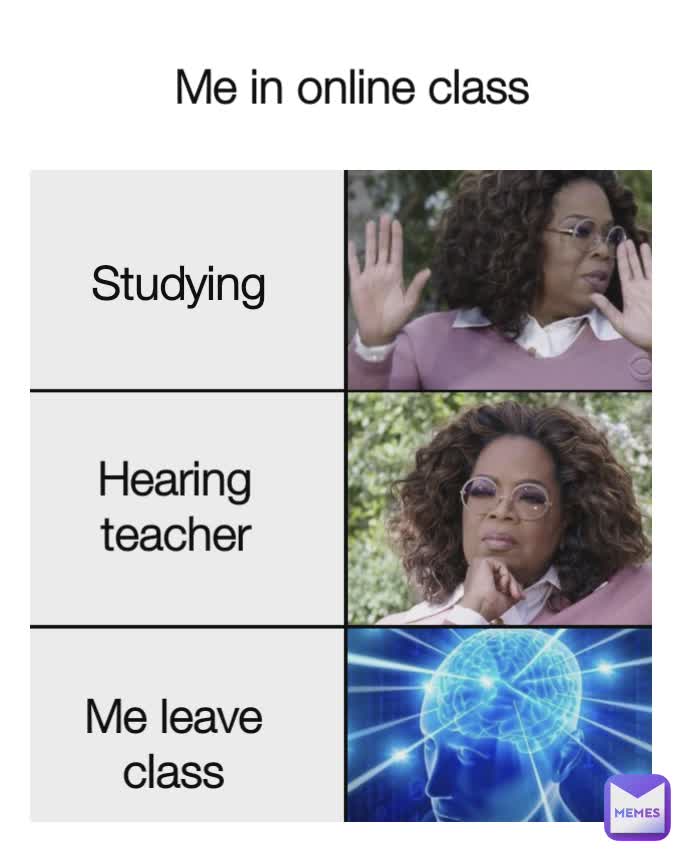 Me in online class Studying
 Hearing teacher Me leave class