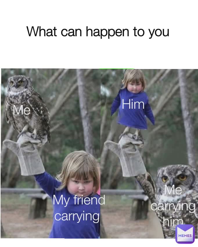 What can happen to you My friend carrying  Me Me carrying him Him