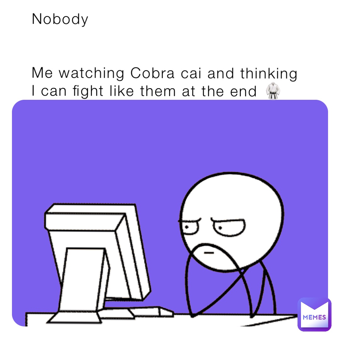 Nobody 


Me watching Cobra cai and thinking I can fight like them at the end 🥋