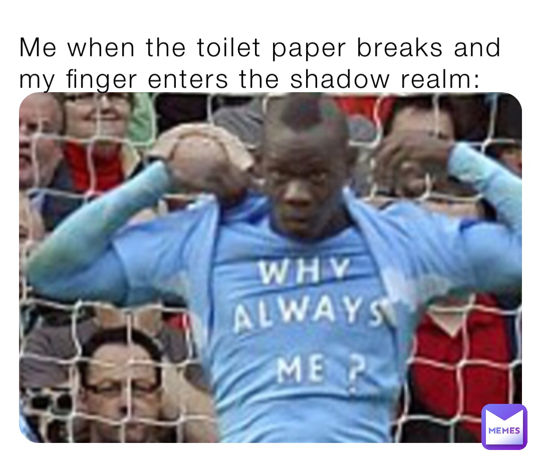 Me when the toilet paper breaks and my finger enters the shadow realm:
