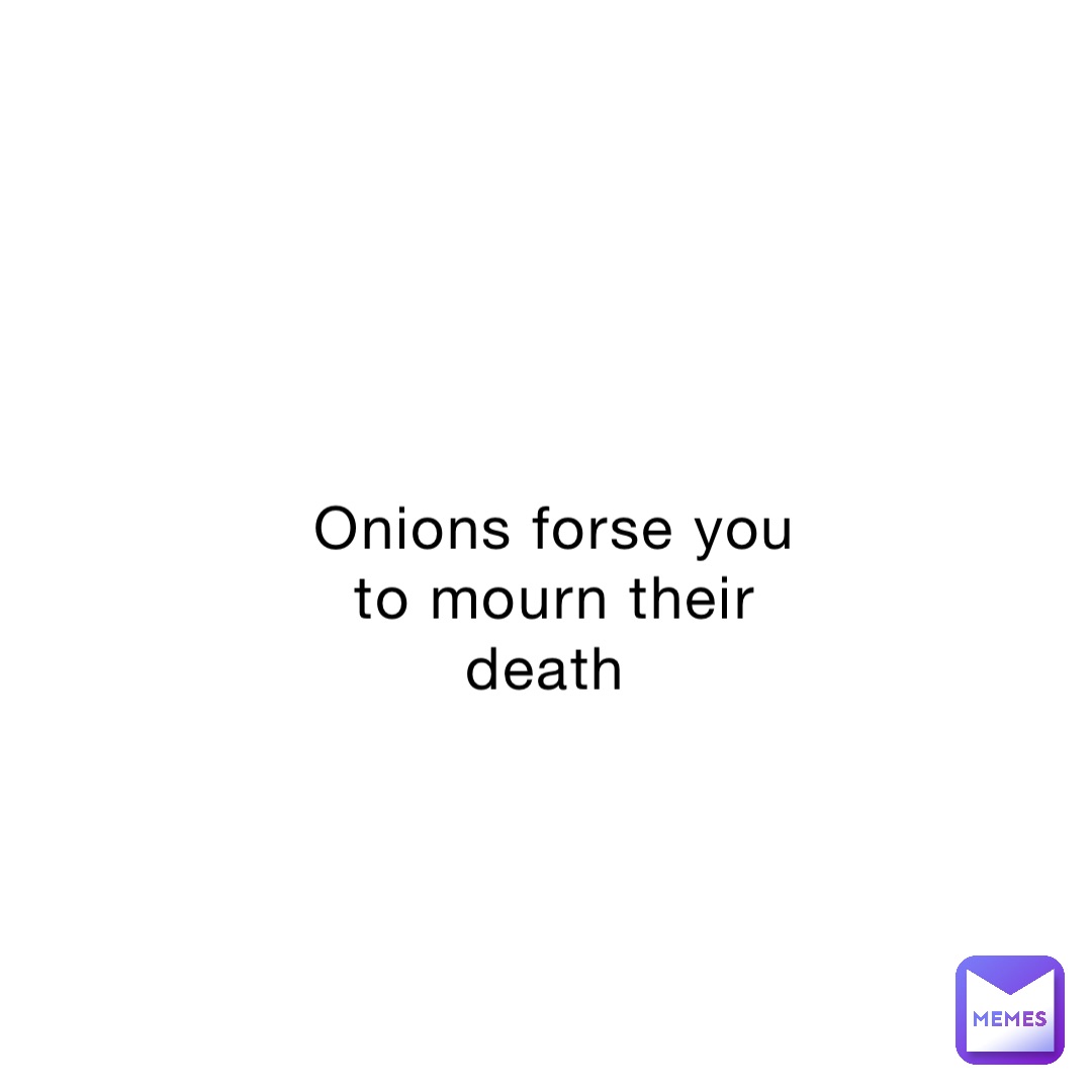 Onions forse you to mourn their death