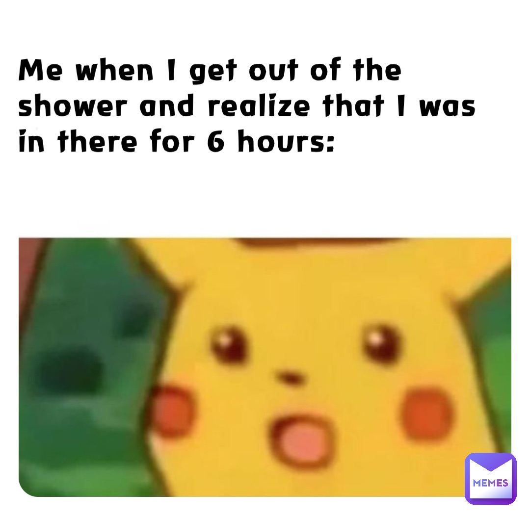 Me when I get out of the shower and realize that I was in there for 6 hours: