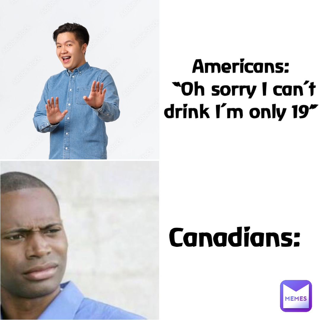 Americans:
“Oh sorry I can’t drink I’m only 19” Canadians: