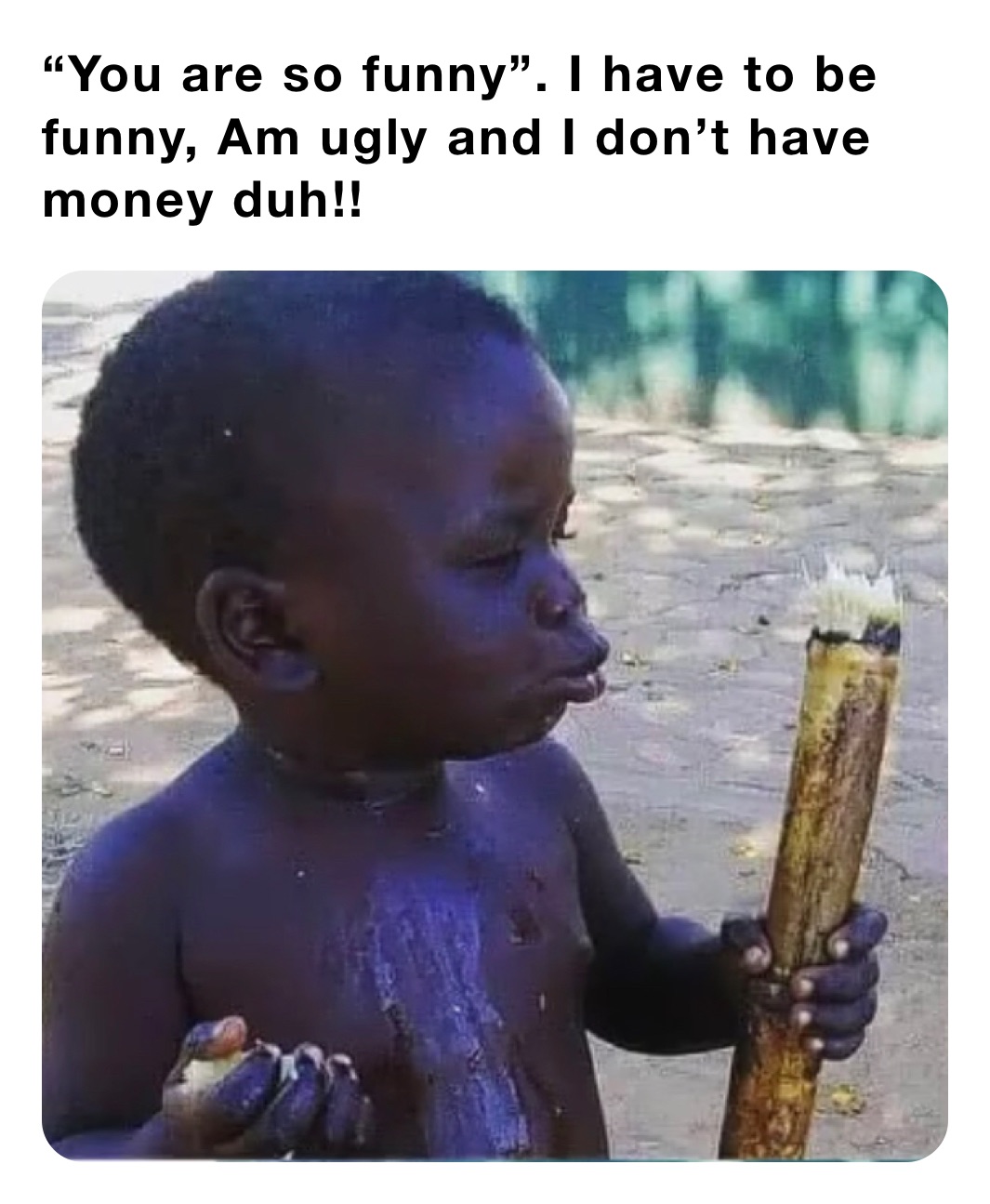 You are so funny”. I have to be funny, Am ugly and I don't have money duh!!  | @Striker_no1 | Memes