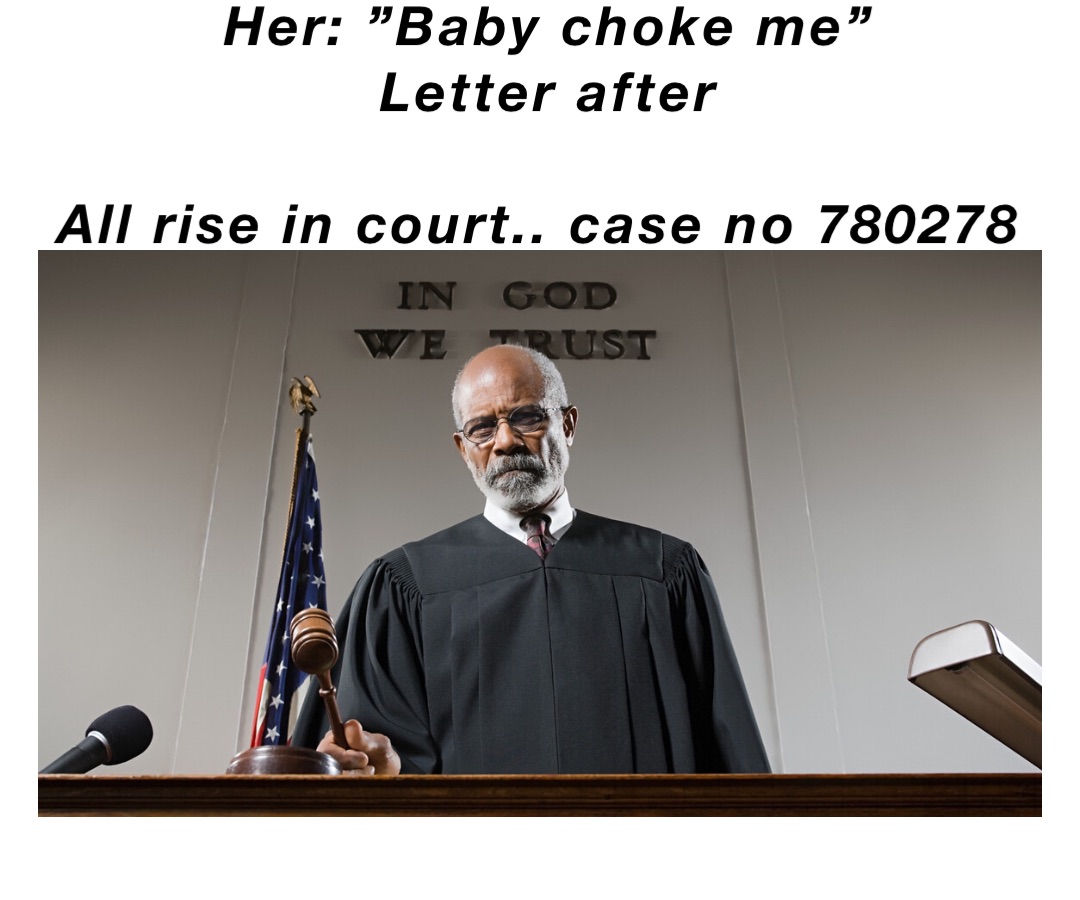 Her: ”Baby choke me” 
Letter after 

All rise in court.. case no 780278