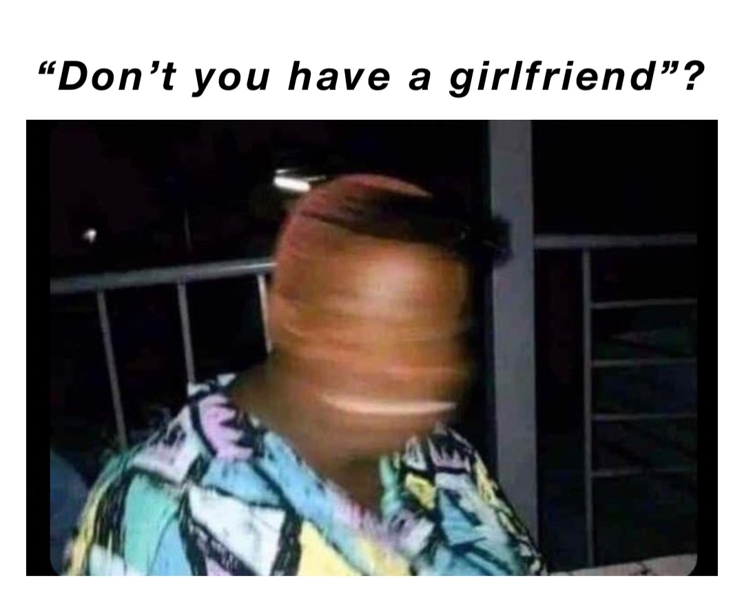 “Don’t you have a girlfriend”?