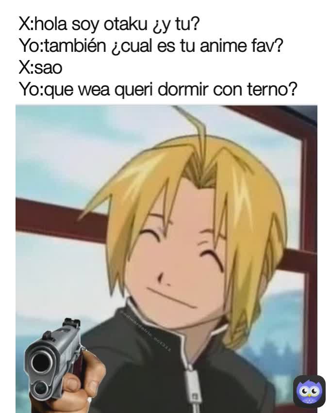 X:hola soy otaku ¿y tu? Yo:también ¿cual es tu anime fav? X:sao Yo:que wea  queri dormir con terno? | @Kurapika_calvo | Memes