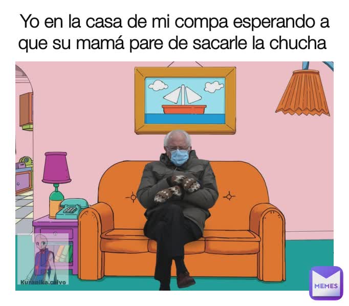 Yo en la casa de mi compa esperando a que su mamá pare de sacarle la chucha 