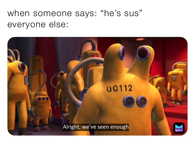 when someone says: “he’s sus”
everyone else: