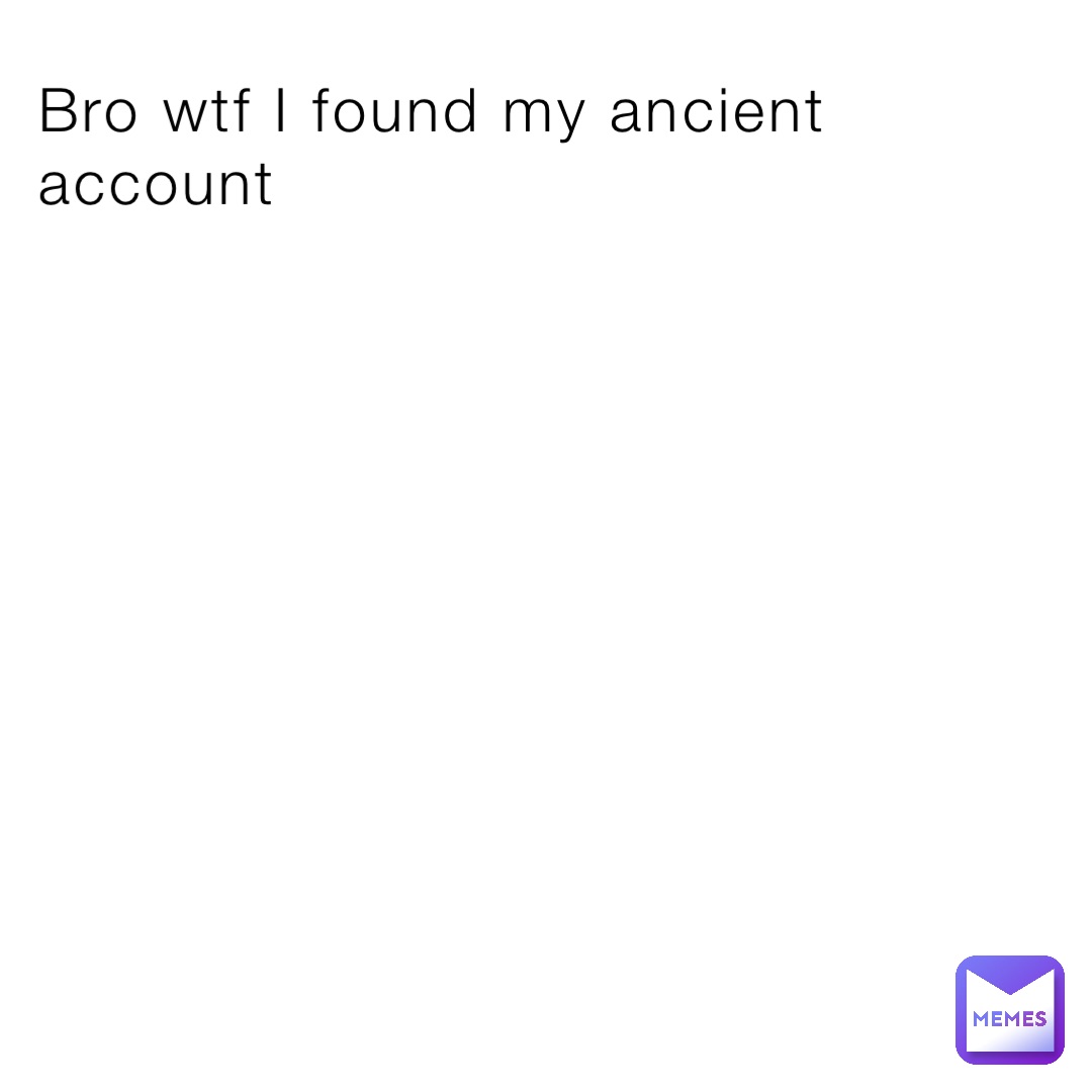Bro wtf I found my ancient account
