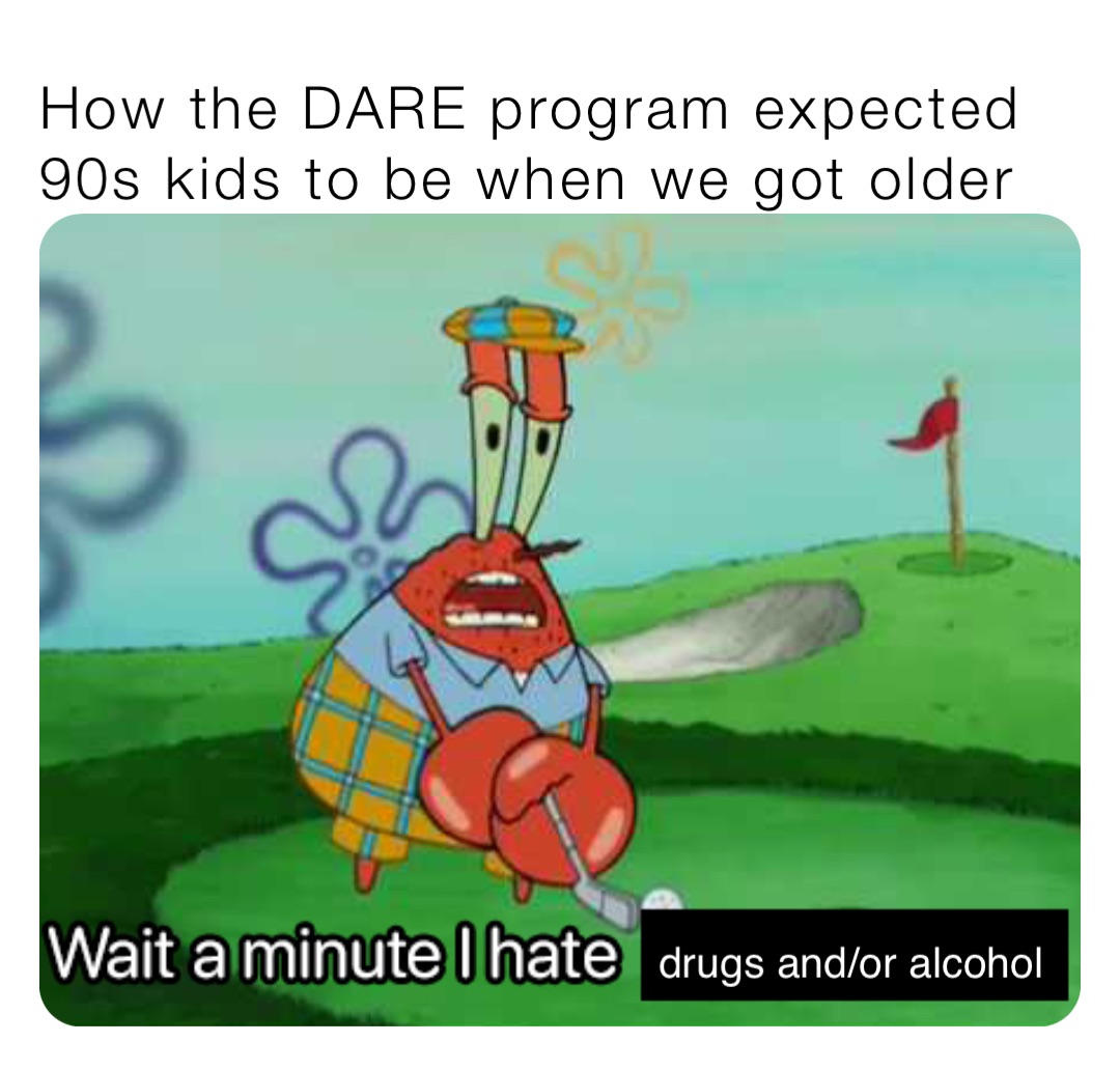 How the DARE program expected 90s kids to be when we got older drugs and/or alcohol