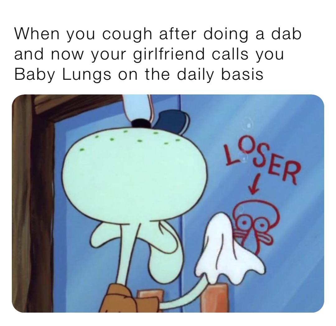 When you cough after doing a dab and now your girlfriend calls you Baby Lungs on the daily basis