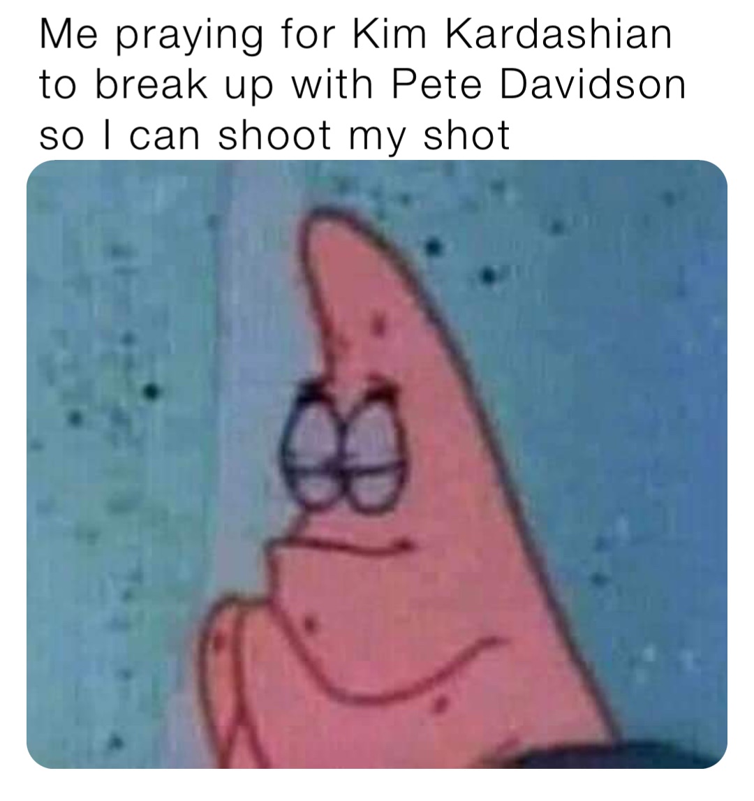 Me praying for Kim Kardashian to break up with Pete Davidson so I can shoot my shot