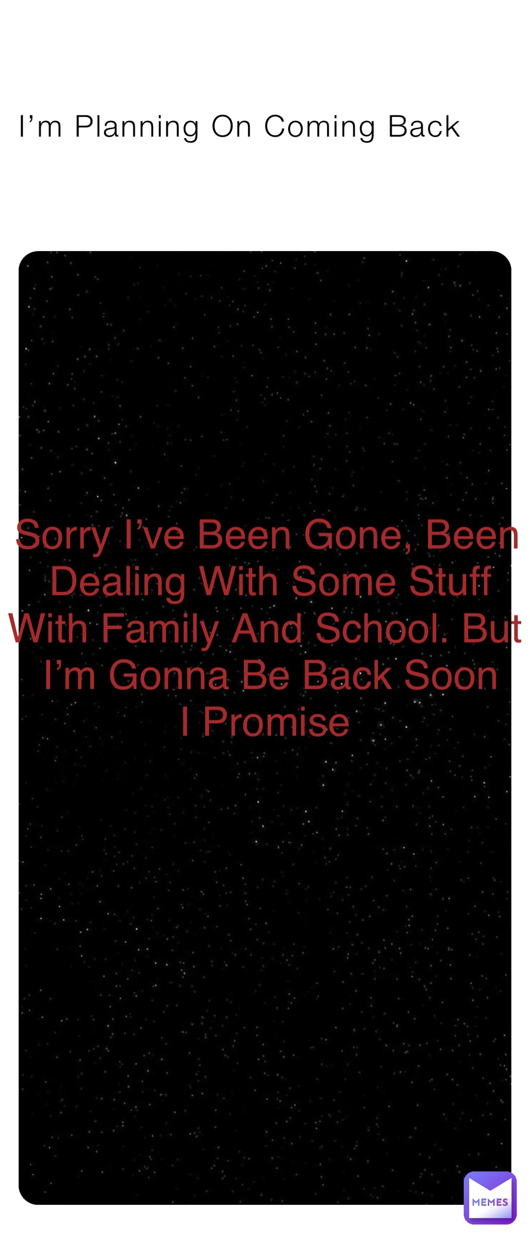 I’m Planning On Coming Back Sorry I’ve Been Gone, Been Dealing With Some Stuff With Family And School. But I’m Gonna Be Back Soon 
I Promise