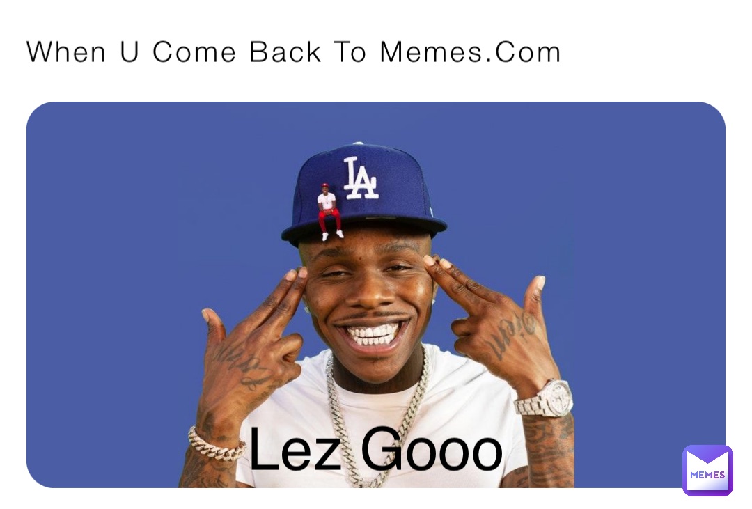 When U Come Back To Memes.Com Lez Gooo