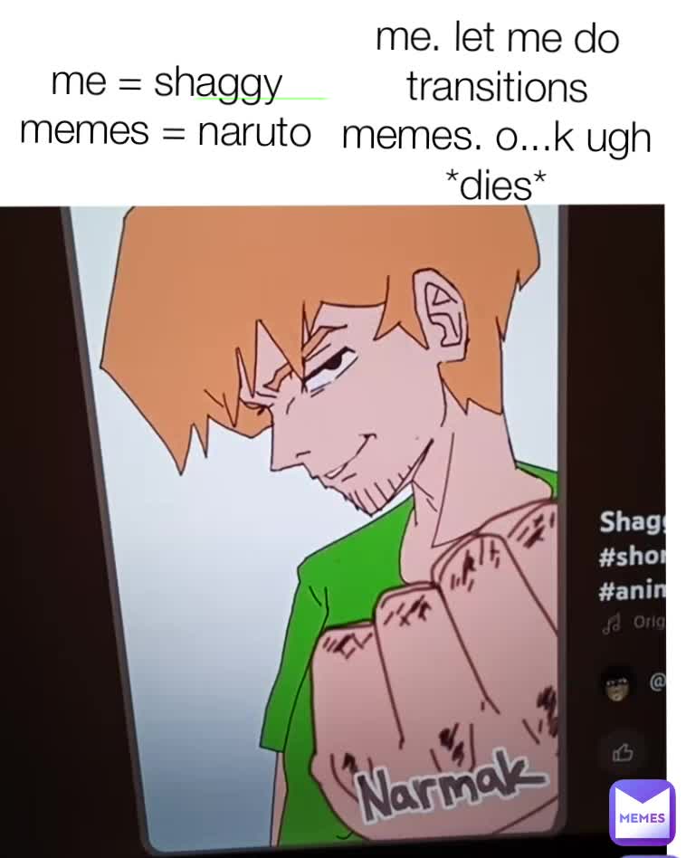 me = shaggy memes = naruto me. let me do transitions memes. o...k ugh ...