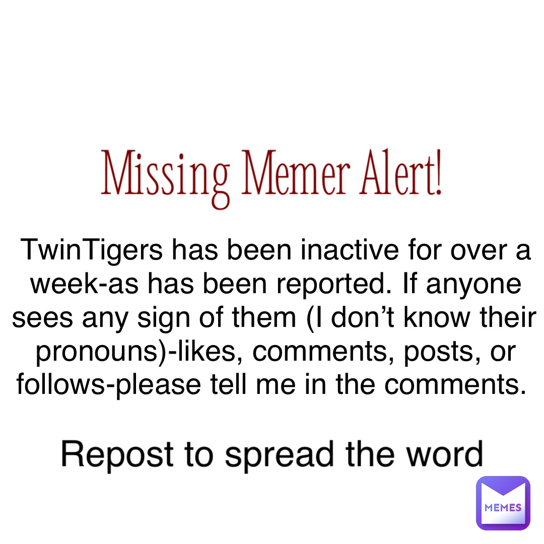 Missing Memer Alert! TwinTigers has been inactive for over a week-as has been reported. If anyone sees any sign of them (I don’t know their pronouns)-likes, comments, posts, or follows-please tell me in the comments. Repost to spread the word