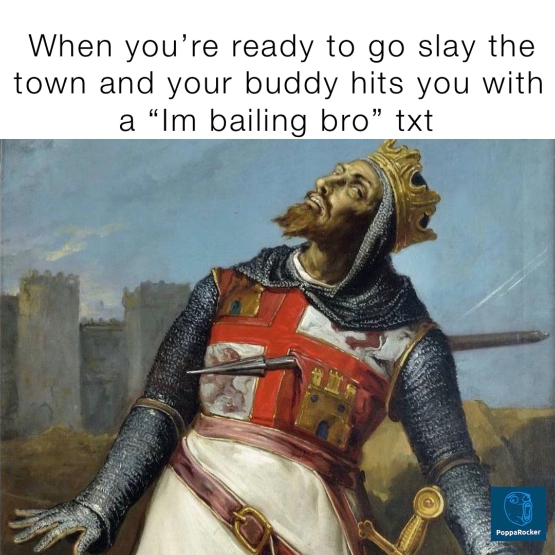 When you’re ready to go slay the town and your buddy hits you with a “Im bailing bro” txt