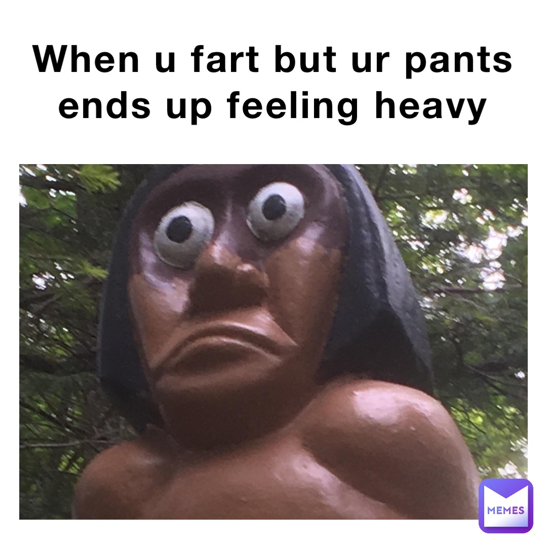 When u fart but ur pants ends up feeling heavy
