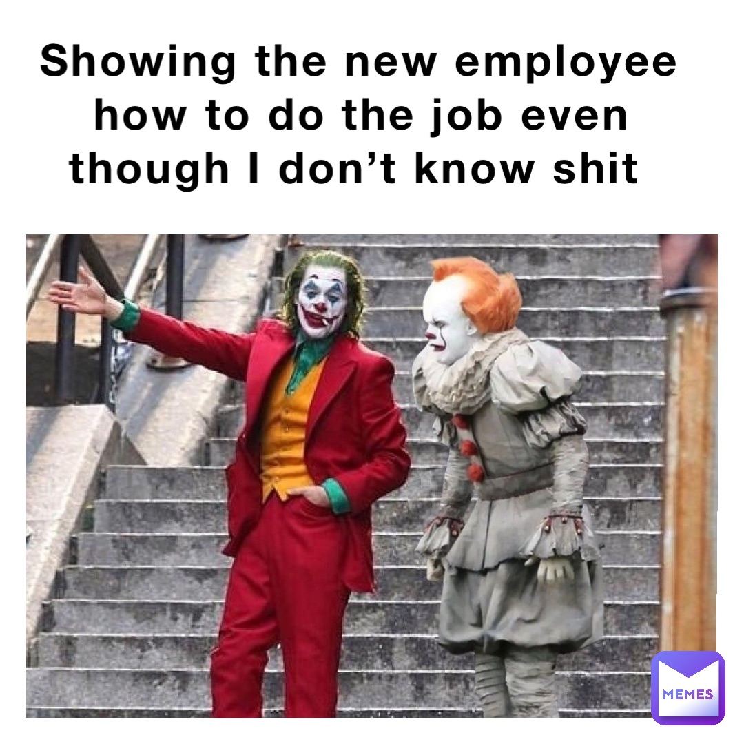 Showing the new employee how to do the job even though I don’t know shit