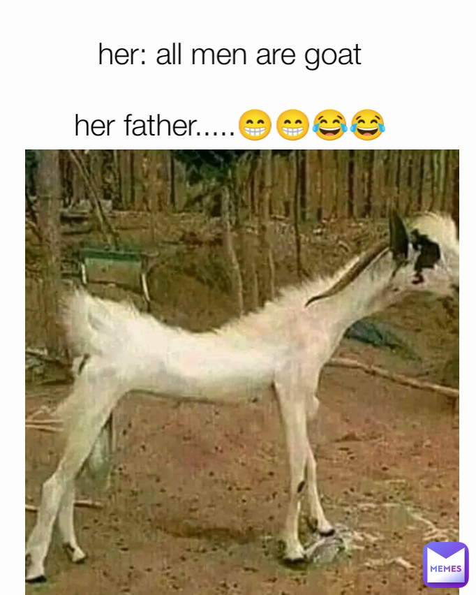 
her: all men are goat

her father.....😁😁😂😂
