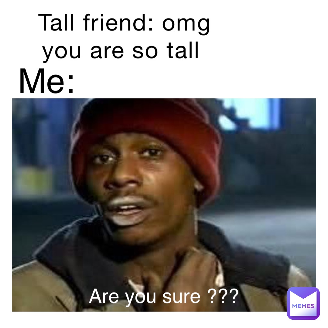 Tall friend: Omg you are so tall me: Are you sure ???