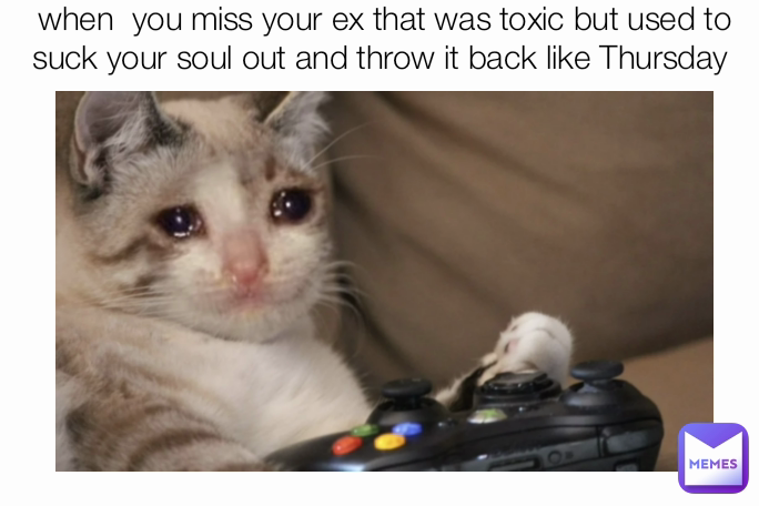 when  you miss your ex that was toxic but used to suck your soul out and throw it back like Thursday 