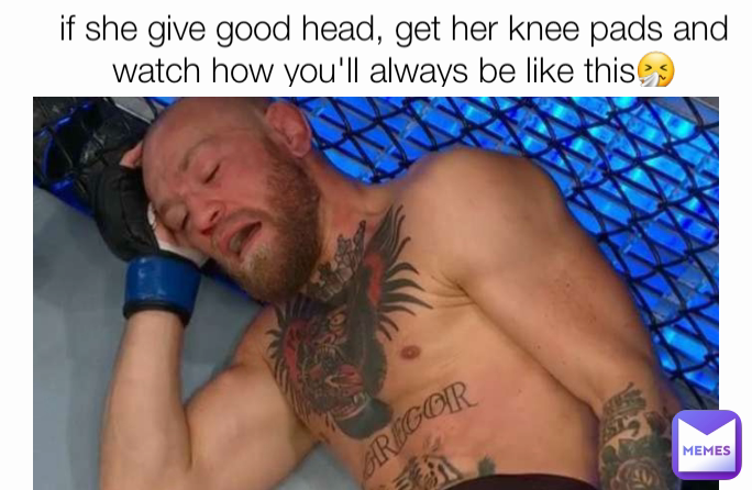 if she give good head, get her knee pads and watch how you'll always be like this🤧