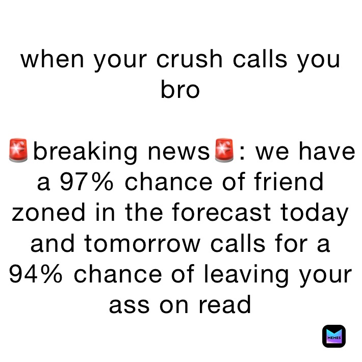 when your crush calls you bro

🚨breaking news🚨: we have a 97% chance of friend zoned in the forecast today and tomorrow calls for a 94% chance of leaving your ass on read
